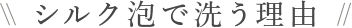 シルク泡で洗う理由